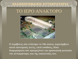 ΤΟ ΙΕΡΟ ΑΝΑΚΤΟΡΟ Ο περίβολος που κτίστηκε το 10ο αιώνα, περιλάμβανε οκτώ εσωτερικές αυλές, επτά εισόδους, δέκα διαμερίσματα που προοριζόταν για προσωπική κατοικία του αυτοκράτορα, και της οικογενείας του .   ΕΛΛΗΝΟΡΩΜΑΙΚΗ ΑΥΤΟΚΡΑΤΟΡΙΑ 