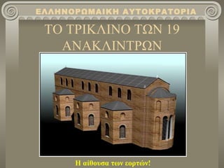 ΕΛΛΗΝΟΡΩΜΑΙΚΗ ΑΥΤΟΚΡΑΤΟΡΙΑ

 ΤΟ ΤΡΙΚΛΙΝΟ ΤΩΝ 19
   ΑΝΑΚΛΙΝΤΡΩΝ




      Η αίθουσα των εορτών!
 