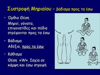Συστροφή Μηριαίου - βάδισμα προς τα έσω
• Όρθια Θέση
  Μηροί, γόνατα,
  επιγονατίδες και πόδια
  στρέφονται προς τα έσω

• Βάδισμα
  Αδέξιο, προς τα έσω
• Κάθισμα
 Θέση «W». Ισχία σε
 κάμψη και έσω στροφή
 