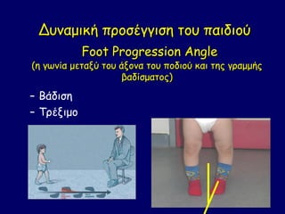 Δυναμική προσέγγιση του παιδιού
            Foot Progression Angle
(η γωνία μεταξύ του άξονα του ποδιού και της γραμμής
                     βαδίσματος)

– Βάδιση
– Τρέξιμο
 