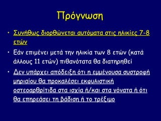 Πρόγνωση
• Συνήθως διορθώνεται αυτόματα στις ηλικίες 7-8
  ετών
• Εάν επιμένει μετά την ηλικία των 8 ετών (κατά
  άλλους 11 ετών) πιθανότατα θα διατηρηθεί
• Δεν υπάρχει απόδειξη ότι η εμμένουσα συστροφή
  μηριαίου θα προκαλέσει εκφυλιστική
  οστεοαρθρίτιδα στα ισχία ή/και στα γόνατα ή ότι
  θα επηρεάσει τη βάδιση ή το τρέξιμο
 