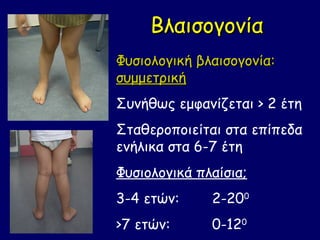 Βλαισογονία
Φυσιολογική βλαισογονία:
συμμετρική
Συνήθως εμφανίζεται > 2 έτη
Σταθεροποιείται στα επίπεδα
ενήλικα στα 6-7 έτη
Φυσιολογικά πλαίσια;
3-4 ετών:     2-200
>7 ετών:      0-120
 