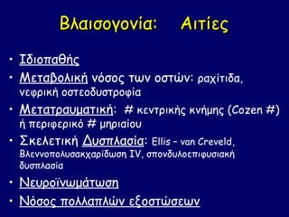 Βλαισογονία:            Αιτίες
• Ιδιοπαθής
• Μεταβολική νόσος των οστών: ραχίτιδα,
  νεφρική οστεοδυστροφία
• Μετατραυματική: # κεντρικής κνήμης (Cozen #)
  ή περιφερικό # μηριαίου
• Σκελετική Δυσπλασία: Ellis – van Creveld,
  Βλεννοπολυσακχαρίδωση IV, σπονδυλοεπιφυσιακή
  δυσπλασία
• Νευροϊνωμάτωση
• Νόσος πολλαπλών εξοστώσεων
 