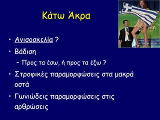 Κάτω Άκρα

• Ανισοσκελία ?
• Βάδιση
  – Προς τα έσω, ή προς τα έξω ?
• Στροφικές παραμορφώσεις στα μακρά
  οστά
• Γωνιώδεις παραμορφώσεις στις
  αρθρώσεις
 