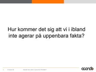 Hur kommer det sig att vi i ibland
    inte agerar på uppenbara fakta?




2   © Acando AB   Styrkraft, Kent Lidbom, Acando AB, 0705-609617
 