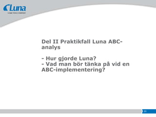 Del II Praktikfall Luna ABC-
analys

- Hur gjorde Luna?
- Vad man bör tänka på vid en
ABC-implementering?




                                20
 