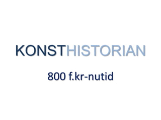 KONSTHISTORIAN
   800 f.kr-nutid
 