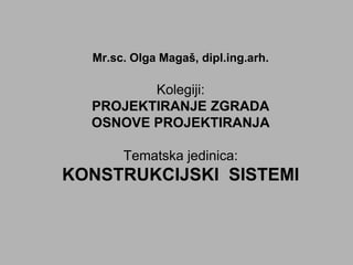 Mr.sc. Olga Magaš, dipl.ing.arh.
Kolegiji:
PROJEKTIRANJE ZGRADA
OSNOVE PROJEKTIRANJA
Tematska jedinica:
KONSTRUKCIJSKI SISTEMI
 