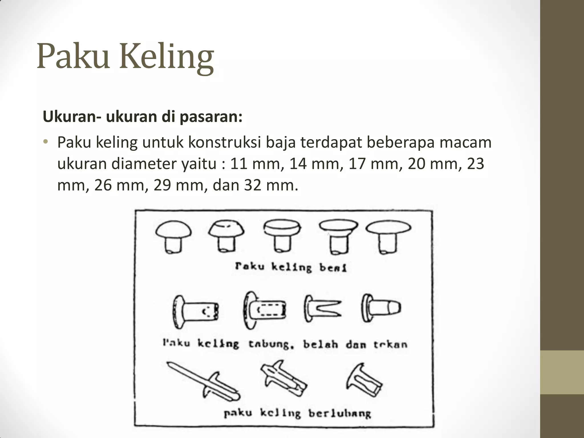 Paku Keling
Ukuran- ukuran di pasaran:
• Paku keling untuk konstruksi baja terdapat beberapa macam
ukuran diameter yaitu : 11 mm, 14 mm, 17 mm, 20 mm, 23
mm, 26 mm, 29 mm, dan 32 mm.

 