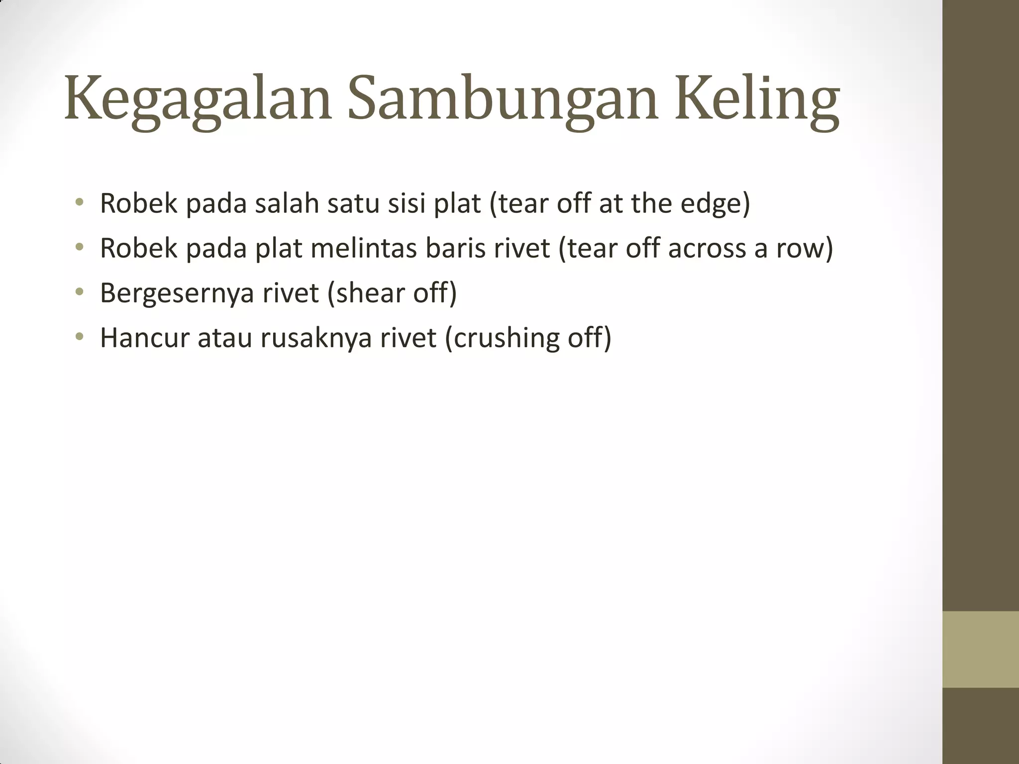 Kegagalan Sambungan Keling
•
•
•
•

Robek pada salah satu sisi plat (tear off at the edge)
Robek pada plat melintas baris rivet (tear off across a row)
Bergesernya rivet (shear off)
Hancur atau rusaknya rivet (crushing off)

 