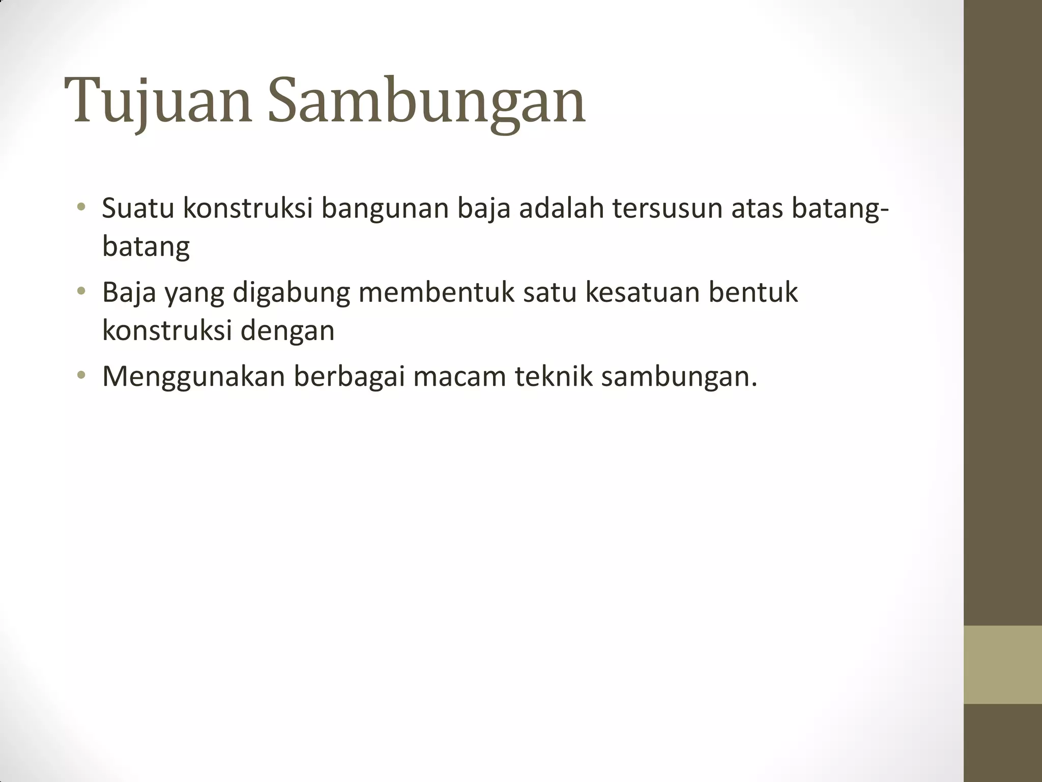 Tujuan Sambungan
• Suatu konstruksi bangunan baja adalah tersusun atas batangbatang
• Baja yang digabung membentuk satu kesatuan bentuk
konstruksi dengan
• Menggunakan berbagai macam teknik sambungan.

 