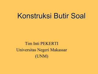 Konstruksi Butir Soal
Tim Inti PEKERTI
Universitas Negeri Makassar
(UNM)
 