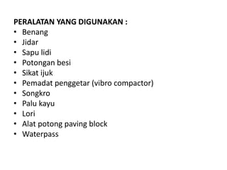 PERALATAN YANG DIGUNAKAN :
• Benang
• Jidar
• Sapu lidi
• Potongan besi
• Sikat ijuk
• Pemadat penggetar (vibro compactor)
• Songkro
• Palu kayu
• Lori
• Alat potong paving block
• Waterpass
 