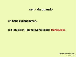 Ich habe zugenommen,
seit ich jeden Tag mit Schokolade frühstücke.
seit - da quando
 