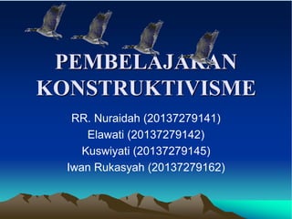 PEMBELAJARAN
KONSTRUKTIVISME
RR. Nuraidah (20137279141)
Elawati (20137279142)
Kuswiyati (20137279145)
Iwan Rukasyah (20137279162)
 