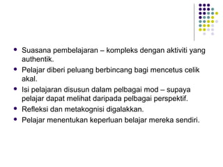  Suasana pembelajaran – kompleks dengan aktiviti yang
authentik.
 Pelajar diberi peluang berbincang bagi mencetus celik
akal.
 Isi pelajaran disusun dalam pelbagai mod – supaya
pelajar dapat melihat daripada pelbagai perspektif.
 Refleksi dan metakognisi digalakkan.
 Pelajar menentukan keperluan belajar mereka sendiri.
 