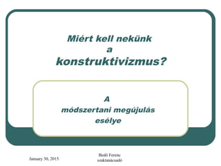 January 30, 2015
Bedő Ferenc
szaktanácsadó
Miért kell nekünk
a
konstruktivizmus?
A
módszertani megújulás
esélye
 