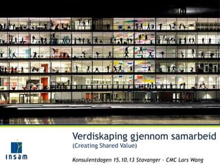 Verdiskaping gjennom samarbeid
(Creating Shared Value)
Konsulentdagen 15.10.13 Stavanger – CMC Lars Wang

 