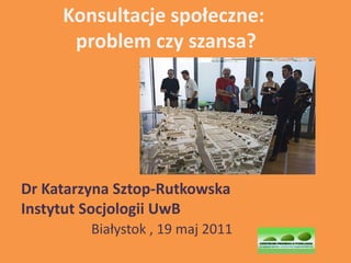 Konsultacje społeczne:
      problem czy szansa?




Dr Katarzyna Sztop-Rutkowska
Instytut Socjologii UwB
         Białystok , 19 maj 2011
 