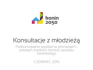 Konsultacje z młodzieżą
Podsumowanie spotkań w gimnazjach i
szkołach średnich Konina i powiatu
konińskiego
CZERWIEC 2015
 