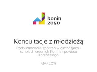 Konsultacje z młodzieżą
Podsumowanie spotkań w gimnazjach i
szkołach średnich Konina i powiatu
konińskiego
MAJ 2015
 