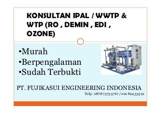 KONSULTAN IPAL / WWTP &
WTP (RO , DEMIN , EDI ,
OZONE)
•Murah
Berpengalaman
PT. FUJIKASUI ENGINEERING INDONESIA
•Berpengalaman
•Sudah Terbukti
Telp : 0878 7373 3767 / 021 824 333 91
 
