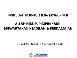 KONSULTASI NASIONAL GEREJA & KOMUNIKASI

ALLAH HIDUP. PIMPIN KAMI
MEWARTAKAN KEADILAN & PERDAMAIAN

GRHA Bethel-Jakarta , 12-15 November 2013

 