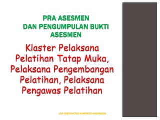 Klaster Pelaksana
Pelatihan Tatap Muka,
Pelaksana Pengembangan
Pelatihan, Pelaksana
Pengawas Pelatihan
LSP INSTRUKTUR KOMPETEN INDONESIA
PRA ASESMEN
DAN PENGUMPULAN BUKTI
ASESMEN
 