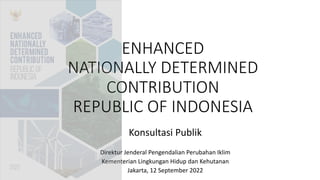 ENHANCED
NATIONALLY DETERMINED
CONTRIBUTION
REPUBLIC OF INDONESIA
Konsultasi Publik
Direktur Jenderal Pengendalian Perubahan Iklim
Kementerian Lingkungan Hidup dan Kehutanan
Jakarta, 12 September 2022
 