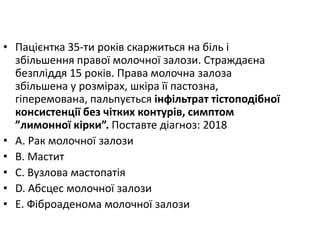 • Пацiєнтка 35-ти рокiв скаржиться на бiль i
збiльшення правої молочної залози. Страждаєна
безплiддя 15 рокiв. Права молочна залоза
збiльшена у розмiрах, шкiра її пастозна,
гiперемована, пальпується iнфiльтрат тiстоподiбної
консистенцiї без чiтких контурiв, симптом
”лимонної кiрки”. Поставте дiагноз: 2018
• A. Рак молочної залози
• B. Мастит
• C. Вузлова мастопатiя
• D. Абсцес молочної залози
• E. Фiброаденома молочної залози
 