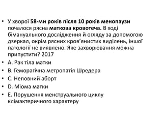 • У хворої 58-ми рокiв пiсля 10 рокiв менопаузи
почалося рясна маткова кровотеча. В ходi
бiмануального дослiдження й огляду за допомогою
дзеркал, окрiм рясних кров’янистих видiлень, iншої
патологiї не виявлено. Яке захворювання можна
припустити? 2017
• A. Рак тiла матки
• B. Геморагiчна метропатiя Шредера
• C. Неповний аборт
• D. Мiома матки
• E. Порушення менструального циклу
клiмактеричного характеру
 