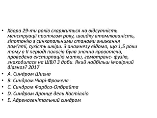 • Хвора 29-ти рокiв скаржиться на вiдсутнiсть
менструацiї протягом року, швидку втомлюванiсть,
гiпотонiю з синкопальними станами зниження
пам’ятi, сухiсть шкiри. З анамнезу вiдомо, що 1,5 роки
тому в II перiодi пологiв була значна кровотеча,
проведено екстирпацiю матки, гемотранс- фузiю,
знаходилася на ШВЛ 3 доби. Який найбiльш iмовiрний
дiагноз? 2017
• A. Синдром Шиєна
• B. Синдром Чiарi-Фромеля
• C. Синдром Фарбса-Олбрайта
• D. Синдром Аронце дель Кастiллiо
• E. Адреногенiтальний синдром
 