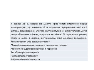 У хворої 28 р. скарги на мажучі кров’янисті виділення перед
менструацією, що виникли після штучного переривання вагітності
шляхом вишкрібання. Статеве життя регулярне. Бімануально: матка
дещо збільшена, щільна, придатки незмінені. Гістероскопія: рельєф
стінок в нормі, в ділянці внутрішнього вічка синюшні включення.
Яке лікування слід запропонувати?
*Внутрішньоматкова система з левоноргестрелом
Агоністи гонадоторопін рилізінг-гормонів
Антибактеріальна терапія
Препарати тестостерону
Фібринолітичні препарати
 