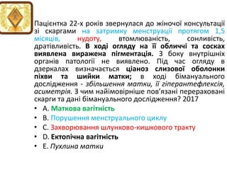 Пацiєнтка 22-х рокiв звернулася до жiночої консультацiї
зi скаргами на затримку менструацiї протягом 1,5
мiсяцiв, нудоту, втомлюванiсть, сонливiсть,
дратiвливiсть. В ходi огляду на її обличчi та сосках
виявлена виражена пiгментацiя. З боку внутрiшнiх
органiв патологiї не виявлено. Пiд час огляду в
дзеркалах визначається цiаноз слизової оболонки
пiхви та шийки матки; в ходi бiмануального
дослiдження - збiльшення матки, її гiперантефлексiя,
асиметрiя. З чим найiмовiрнiше пов’язанi перерахованi
скарги та данi бiмануального дослiдження? 2017
• A. Маткова вагiтнiсть
• B. Порушення менструального циклу
• C. Захворювання шлунково-кишкового тракту
• D. Ектопiчна вагiтнiсть
• E. Пухлина матки
 