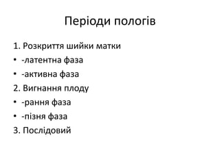 Періоди пологів
1. Розкриття шийки матки
• -латентна фаза
• -активна фаза
2. Вигнання плоду
• -рання фаза
• -пізня фаза
3. Послідовий
 