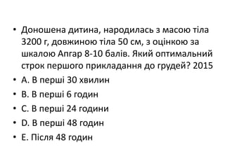 • Доношена дитина, народилась з масою тiла
3200 г, довжиною тiла 50 см, з оцiнкою за
шкалою Апгар 8-10 балiв. Який оптимальний
строк першого прикладання до грудей? 2015
• A. В першi 30 хвилин
• B. В першi 6 годин
• C. В першi 24 години
• D. В першi 48 годин
• E. Пiсля 48 годин
 