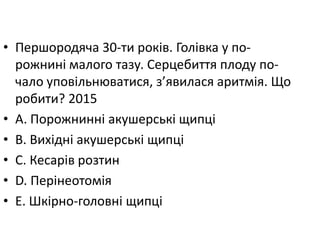 • Першородяча 30-ти рокiв. Голiвка у по-
рожнинi малого тазу. Серцебиття плоду по-
чало уповiльнюватися, з’явилася аритмiя. Що
робити? 2015
• A. Порожниннi акушерськi щипцi
• B. Вихiднi акушерськi щипцi
• C. Кесарiв розтин
• D. Перiнеотомiя
• E. Шкiрно-головнi щипцi
 