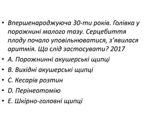 • Впершенароджуюча 30-ти рокiв. Голiвка у
порожнинi малого тазу. Серцебиття
плоду почало уповiльнюватися, з’явилася
аритмiя. Що слiд застосувати? 2017
• A. Порожниннi акушерськi щипцi
• B. Вихiднi акушерськi щипцi
• C. Кесарiв розтин
• D. Перiнеотомiю
• E. Шкiрно-головнi щипцi
 