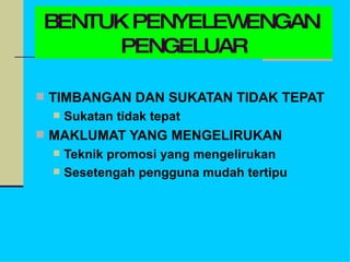 TIMBANGAN DAN SUKATAN TIDAK TEPAT Sukatan tidak tepat MAKLUMAT YANG MENGELIRUKAN Teknik promosi yang mengelirukan Sesetengah pengguna mudah tertipu BENTUK PENYELEWENGAN  PENGELUAR 