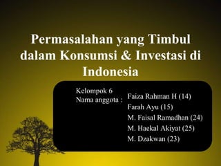 Permasalahan yang Timbul
dalam Konsumsi & Investasi di
         Indonesia
        Kelompok 6
        Nama anggota : Faiza Rahman H (14)
                       Farah Ayu (15)
                       M. Faisal Ramadhan (24)
                       M. Haekal Akiyat (25)
                       M. Dzakwan (23)
 