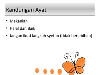 Kandungan Ayat
• Makanlah
• Halal dan Baik
• Jangan ikuti langkah syetan (tidak berlebihan)
 