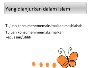 Yang dianjurkan dalam Islam
Tujuan konsumen=memaksimalkan mashlahah
Tujuan konsumen≠memaksimalkan
kepuasan/utiliti
 