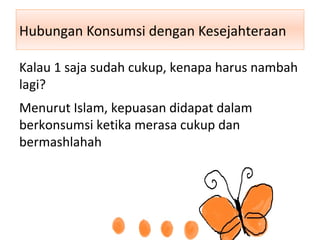 Hubungan Konsumsi dengan Kesejahteraan
Kalau 1 saja sudah cukup, kenapa harus nambah
lagi?
Menurut Islam, kepuasan didapat dalam
berkonsumsi ketika merasa cukup dan
bermashlahah
 