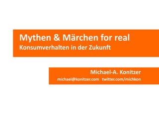 Mythen & Märchen for real
Konsumverhalten in der Zukunft
Michael-A. Konitzer
michael@konitzer.com twitter.com/michkon
 