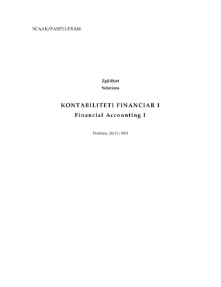 SCAAK/FAI0511-EXAM.
Zgjidhjet
Solutions
KONTABILITETI FINANCIAR I
Financial Accounting I
Prishtina, 28/11/2005
 