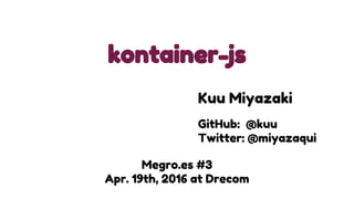 kontainer-js
Megro.es #3
Apr. 19th, 2016 at Drecom
Kuu Miyazaki
GitHub: @kuu
Twitter: @miyazaqui
 
