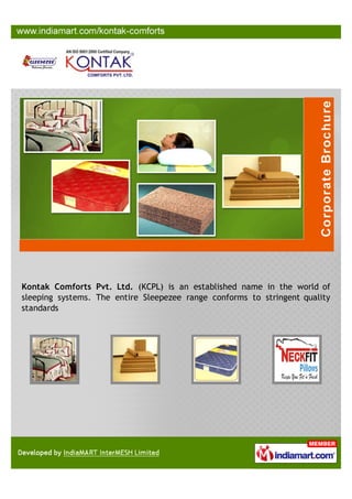 Kontak Comforts Pvt. Ltd. (KCPL) is an established name in the world of
sleeping systems. The entire Sleepezee range conforms to stringent quality
standards
 