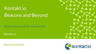 #kontakt_io
Kontakt.io
Beacons and Beyond
What can beacons do for your business?
Beacons & beyond
 