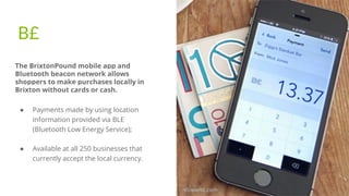 B£
The BrixtonPound mobile app and
Bluetooth beacon network allows
shoppers to make purchases locally in
Brixton without c...