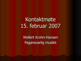 Kontaktmøte 15. februar 2007 Wollert Krohn-Hansen Fagansvarlig musikk 